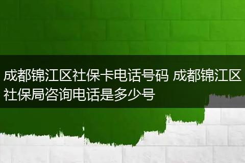 成都锦江区社保卡电话号码 成都锦江区社保局咨询电话是多少号