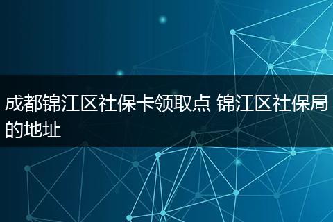 成都锦江区社保卡领取点 锦江区社保局的地址