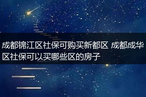 成都锦江区社保可购买新都区 成都成华区社保可以买哪些区的房子