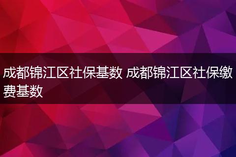 成都锦江区社保基数 成都锦江区社保缴费基数