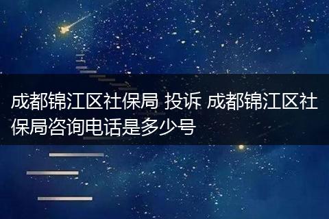 成都锦江区社保局 投诉 成都锦江区社保局咨询电话是多少号