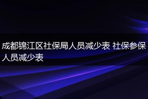 成都锦江区社保局人员减少表 社保参保人员减少表