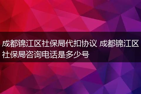 成都锦江区社保局代扣协议 成都锦江区社保局咨询电话是多少号