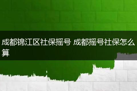 成都锦江区社保摇号 成都摇号社保怎么算