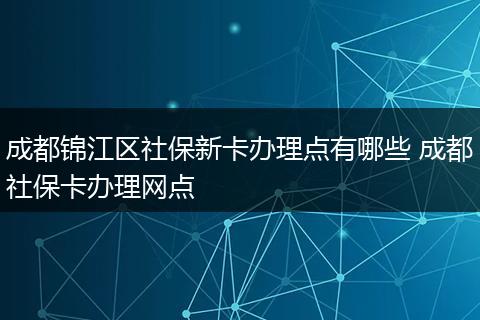 成都锦江区社保新卡办理点有哪些 成都社保卡办理网点