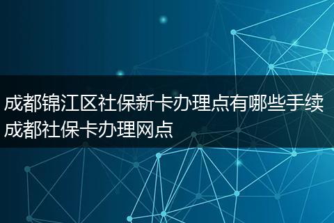成都锦江区社保新卡办理点有哪些手续 成都社保卡办理网点