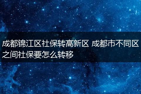成都锦江区社保转高新区 成都市不同区之间社保要怎么转移