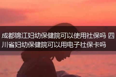 成都锦江妇幼保健院可以使用社保吗 四川省妇幼保健院可以用电子社保卡吗