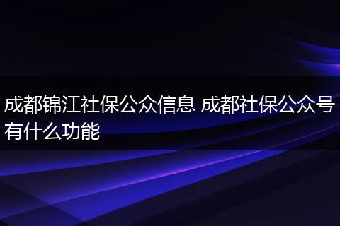 成都锦江社保公众信息 成都社保公众号有什么功能