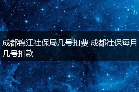 成都锦江社保局几号扣费 成都社保每月几号扣款