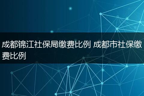 成都锦江社保局缴费比例 成都市社保缴费比例