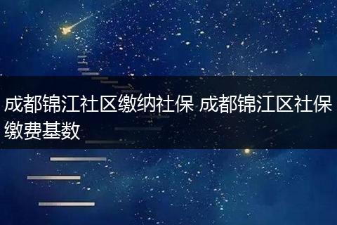 成都锦江社区缴纳社保 成都锦江区社保缴费基数