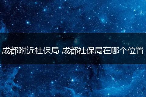 成都附近社保局 成都社保局在哪个位置