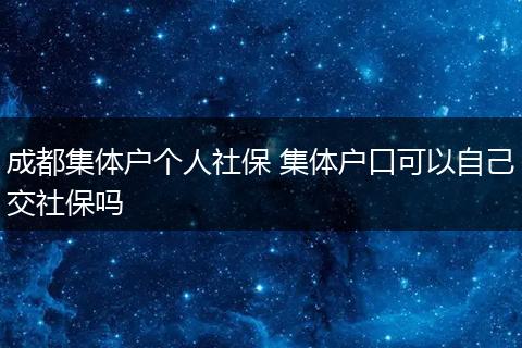 成都集体户个人社保 集体户口可以自己交社保吗