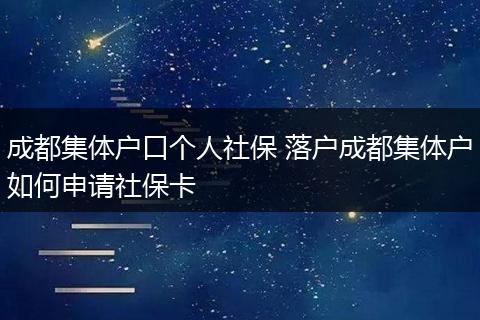 成都集体户口个人社保 落户成都集体户如何申请社保卡