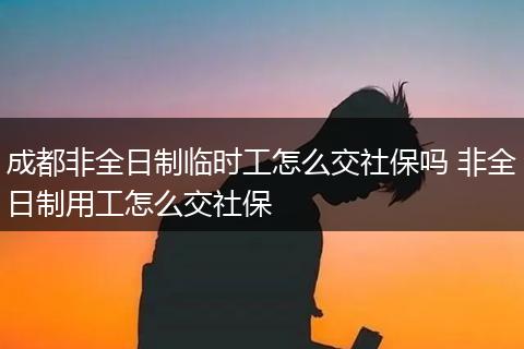 成都非全日制临时工怎么交社保吗 非全日制用工怎么交社保