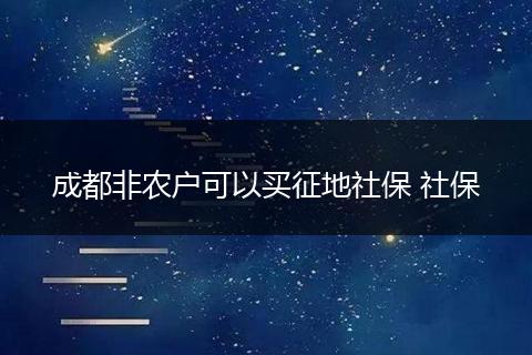 成都非农户可以买征地社保 社保
