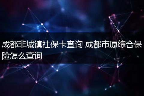 成都非城镇社保卡查询 成都市原综合保险怎么查询