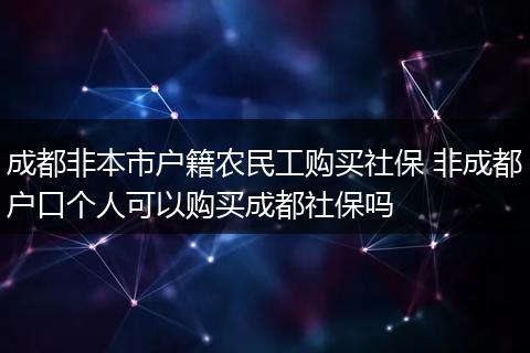 成都非本市户籍农民工购买社保 非成都户口个人可以购买成都社保吗