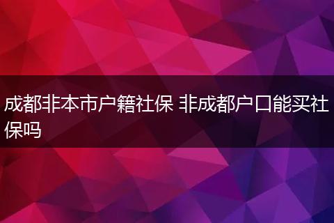 成都非本市户籍社保 非成都户口能买社保吗