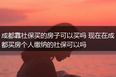 成都靠社保买的房子可以买吗 现在在成都买房个人缴纳的社保可以吗