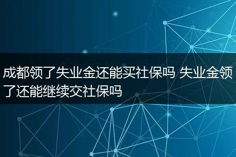 成都领了失业金还能买社保吗 失业金领了还能继续交社保吗