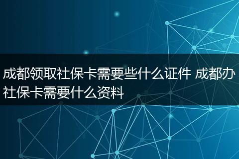 成都领取社保卡需要些什么证件 成都办社保卡需要什么资料