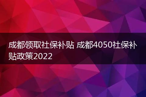 成都领取社保补贴 成都4050社保补贴政策2022