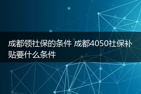 成都领社保的条件 成都4050社保补贴要什么条件