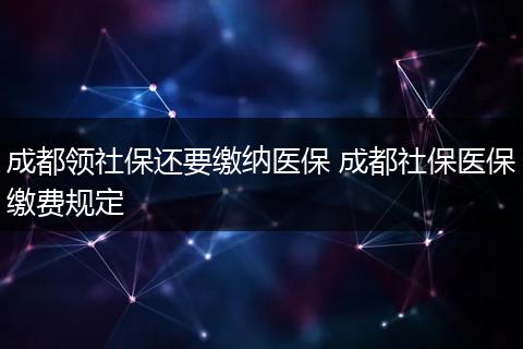 成都领社保还要缴纳医保 成都社保医保缴费规定