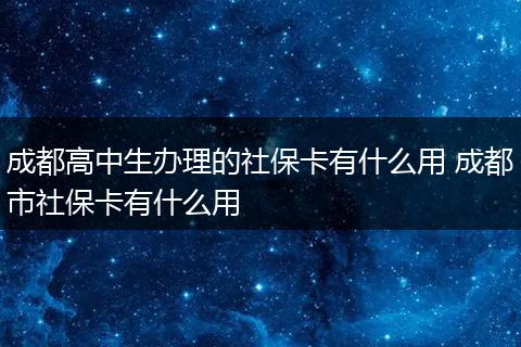 成都高中生办理的社保卡有什么用 成都市社保卡有什么用