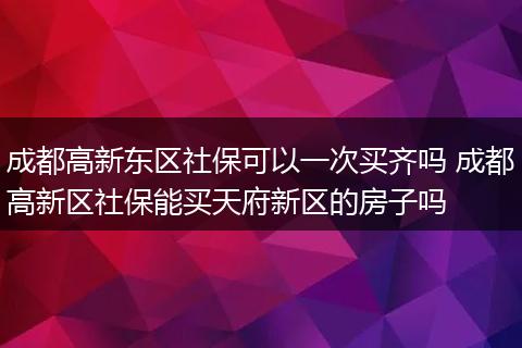 成都高新东区社保可以一次买齐吗 成都高新区社保能买天府新区的房子吗