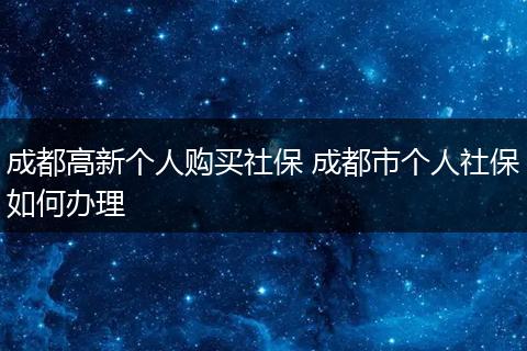 成都高新个人购买社保 成都市个人社保如何办理