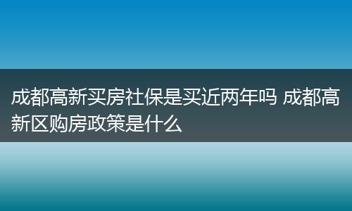 成都高新买房社保是买近两年吗 成都高新区购房政策是什么
