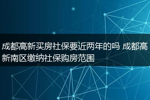 成都高新买房社保要近两年的吗 成都高新南区缴纳社保购房范围