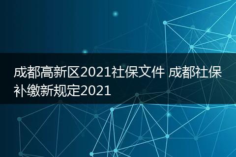 成都高新区2021社保文件 成都社保补缴新规定2021