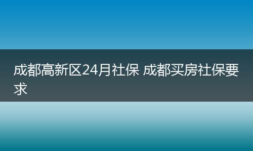 成都高新区24月社保 成都买房社保要求