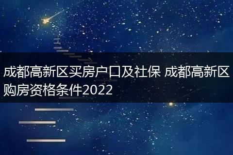 成都高新区买房户口及社保 成都高新区购房资格条件2022