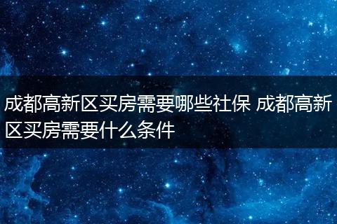 成都高新区买房需要哪些社保 成都高新区买房需要什么条件