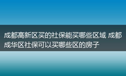 成都高新区买的社保能买哪些区域 成都成华区社保可以买哪些区的房子