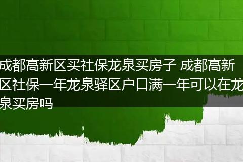 成都高新区买社保龙泉买房子 成都高新区社保一年龙泉驿区户口满一年可以在龙泉买房吗