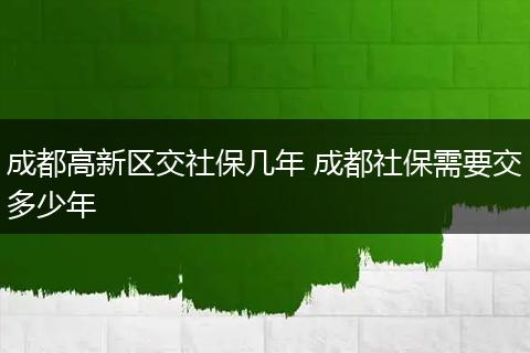 成都高新区交社保几年 成都社保需要交多少年