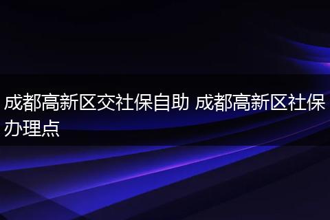 成都高新区交社保自助 成都高新区社保办理点