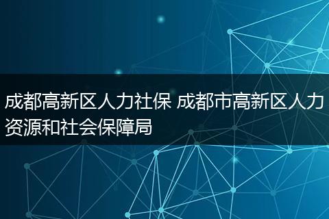 成都高新区人力社保 成都市高新区人力资源和社会保障局