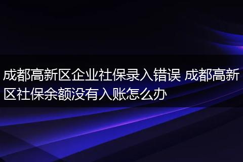 成都高新区企业社保录入错误 成都高新区社保余额没有入账怎么办