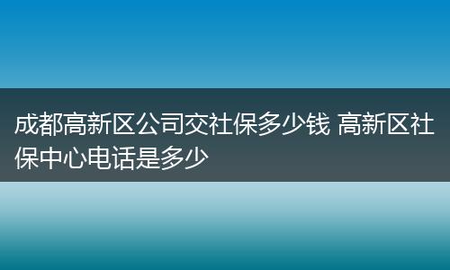 成都高新区公司交社保多少钱 高新区社保中心电话是多少