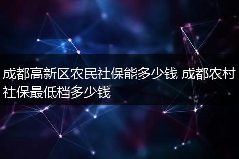 成都高新区农民社保能多少钱 成都农村社保最低档多少钱