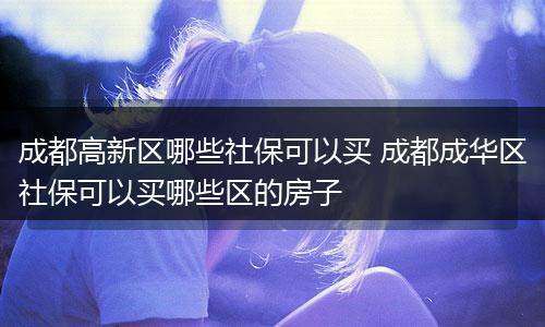 成都高新区哪些社保可以买 成都成华区社保可以买哪些区的房子