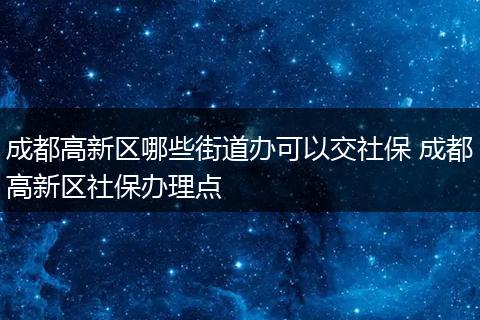 成都高新区哪些街道办可以交社保 成都高新区社保办理点