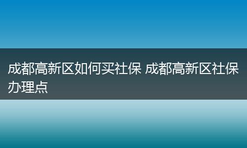 成都高新区如何买社保 成都高新区社保办理点